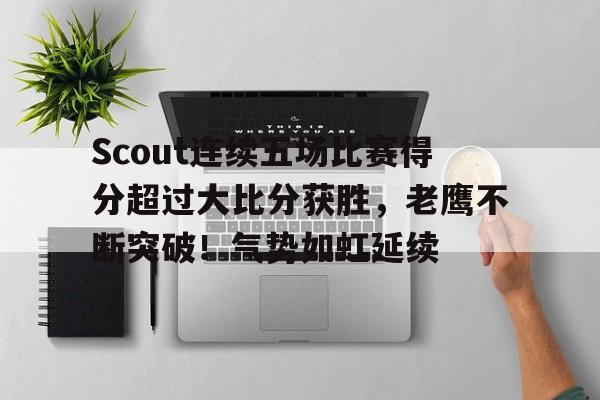 包含Scout连续五场比赛得分超过大比分获胜，老鹰不断突破！气势如虹延续的词条-爱游戏手机版
