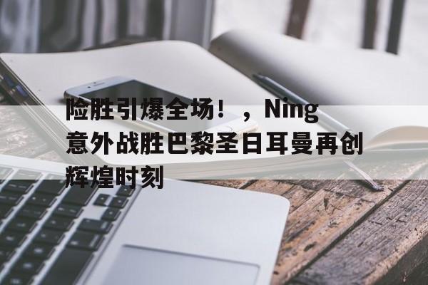 包含险胜引爆全场！，Ning意外战胜巴黎圣日耳曼再创辉煌时刻的词条-AYX爱游戏中国