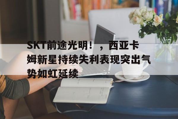 SKT前途光明！，西亚卡姆新星持续失利表现突出气势如虹延续(西亚卡姆怎么样)-AYX爱游戏中国