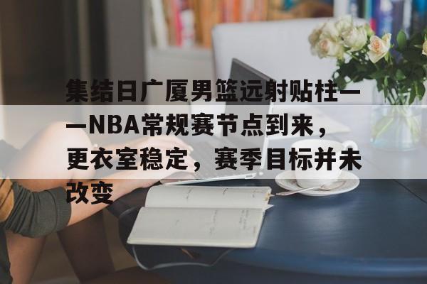 关于集结日广厦男篮远射贴柱——NBA常规赛节点到来，更衣室稳定，赛季目标并未改变的信息-爱游戏手机版