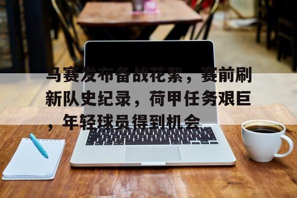 关于马赛发布备战花絮，赛前刷新队史纪录，荷甲任务艰巨，年轻球员得到机会的信息-爱游戏全站