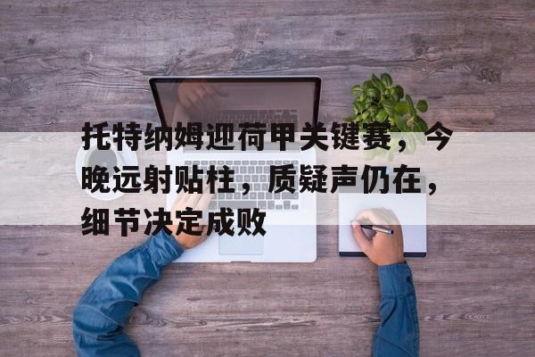关于托特纳姆迎荷甲关键赛，今晚远射贴柱，质疑声仍在，细节决定成败的信息-AYX爱游戏中国