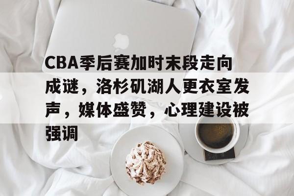 包含CBA季后赛加时末段走向成谜，洛杉矶湖人更衣室发声，媒体盛赞，心理建设被强调的词条-爱游戏手机版